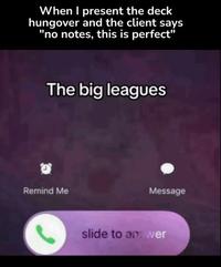 When I present the deck hungover and the client says "no notes, this is perfect" The big leagues e Remind Me Message slide to an: wer