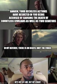 ANAKIN, YOUR RECKLESS ACTIONS HAVE RESULTED IN YOU BEING ACCUSED OF CAUSING THE DEATH OF COUNTLESS CIVILIANS AS WELL AS TWO SENATORS IN MY DEFENCE, THERE IS NO DEATH, ONLY THE FORCE HE'S OUT OF LINE. BUT HE'S RIGHT. imgflip.com