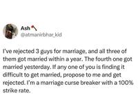 Ash @atmanirbhar_kid I've rejected 3 guys for marriage, and all three of them got married within a year. The fourth one got married yesterday. If any one of you is finding it difficult to get married, propose to me and get rejected. I'm a marriage curse breaker with a 100% strike rate.