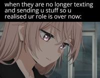 when they are no longer texting and sending u stuff so u realised ur role is over now: