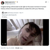 highprogressive @highprogressive ... Ø .. Imagine being unfortunate to die right at the exact moment in human history where it became possible to create this with your likeness. • stall @chinese_monarch Nov 11 Replying to @isthatjacob im sorry... II GIF 6:23 PM • Nov 12, 2025 172.3K Views