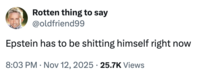 Rotten thing to say @oldfriend99 Epstein has to be s------- himself right now 8:03 PM Nov 12, 2025 25.7K Views