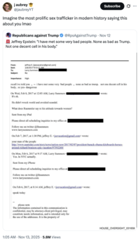 j aubrey @jaubreyYT Subscribe 0 Imagine the most prolific sex trafficker in modern history saying this about you Imao Republicans against Trump @RpsAgainstTrump • Nov 12 I Jeffrey Epstein: "I have met some very bad people. None as bad as Trump. Not one decent cell in his body." jeffrey E. [jeevacation@gmail.com] 2/8/2017 9:53:21 AM Larry Summers From: Sent: To: Subject: Re: Importance: High recall ive told you,,- i have met some very bad people none as bad as trump. not one decent cell in his body.. so yes- dangerous On Wed, Feb 8, 2017 at 12:03 AM, Larry Summers- It's ok. He didn't wreck world and avoided scandal. What does Ruemmler say re his attitude towards women? Sent from my iPad Please direct all scheduling inquiries to my office at: Follow me on twitter @lhsummers www.larrysummers.com On Feb 7, 2017, at 1:30 PM, jeffrey E. <jeevacation@gmail.com> wrote: your man of the people wrote: http://www.usatoday.com/story/news/nation-now/2017/02/07/president-barack-obama-kiteboards-horses- around-richard-branson-epic-vacation/97592260/ On Mon, Feb 6, 2017 at 9:17 AM, Larry Summers- Yes. In NYC actually. Sent from my iPhone Please direct all scheduling inquiries to my office at: Follow me on twitter @lhsummers www.larrysummers.com On Feb 6, 2017, at 8:14 AM, jeffrey E. <jeevacation@gmail.com> wrote: speak today wrote: please note The information contained in this communication is confidential, may be attorney-client privileged, may constitute inside information, and is intended only for the use of the addressee. It is the property of 1:05 AM - Nov 13, 2025 5.8M Views HOUSE_OVERSIGHT_031659