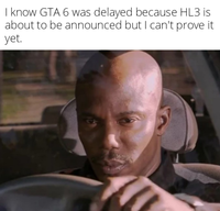 I know GTA 6 was delayed because HL3 is about to be announced but I can't prove it yet.