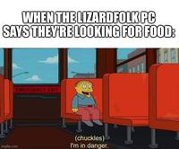 WHEN THE LIZARDFOLK PC SAYS THEY'RE LOOKING FOR FOOD: imgflip.com EMERGENCY EXIT (chuckles) I'm in danger.