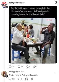 ON'T FORGE TO VOT + + henry.symons 15h Any DUMBocracts want to explain this picture of Obama and Jeffrey Epstein drinking beers in Southeast Asia? 175 Q 27 G3 baileygideon 15h LO > 5 That's f------ Anthony Bourdain. 210 3 G Đ கு