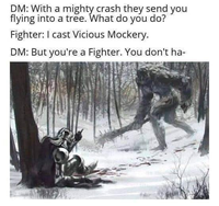 DM: With a mighty crash they send you flying into a tree. What do you do? Fighter: I cast Vicious Mockery. DM: But you're a Fighter. You don't ha-