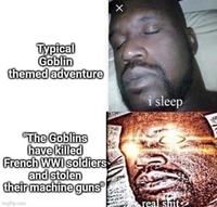 Typical Goblin themed adventure "The Goblins have killed French WWI soldiers and stolen their machine guns i sleep real s---