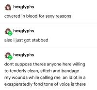 hexglyphs covered in blood for sexy reasons hexglyphs also i just got stabbed hexglyphs dont suppose theres anyone here willing to tenderly clean, stitch and bandage my wounds while calling me an idiot in a exasperatedly fond tone of voice is there