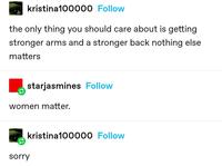 kristina100000 Follow the only thing you should care about is getting stronger arms and a stronger back nothing else matters starjasmines Follow women matter. sorry kristina100000 Follow