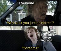 Everyone Why can't you just be normal? You Tube trying to auto-dub a foreign language *Screams*