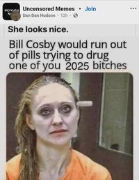 UNCENSORED Uncensored Memes • Join ME Dan Dan Hudson · 12h ⚫ She looks nice. Bill Cosby would run out of pills trying to drug one of you 2025 bitches