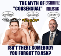 I CONSENT THE MYTH OF EPSTEIN FILE "CONSENSUAL" RELEASING I CONSENT I DON'T! *The public* *The GOV* ISN'T THERE SOMEBODY YOU FORGOT TO ASK?