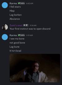 Karma ZaZa 8:45 AM I fell stairs Hlep Lag borken Abulance Zumi's snot 9:14 AM Your first instinct was to open discord Karma ZaZa 9:19 AM I see ma bone not good bone Lag bune It hirt brad