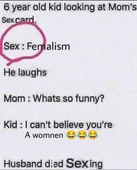 6 year old kid looking at Mom's Sex card. Sex: Femalism He laughs Mom: Whats so funny? Kid: I can't believe you're A womnen Husband died Sexing