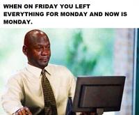 WHEN ON FRIDAY YOU LEFT EVERYTHING FOR MONDAY AND NOW IS MONDAY.