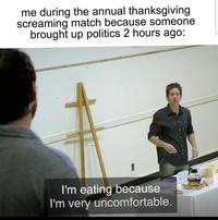 me during the annual thanksgiving screaming match because someone brought up politics 2 hours ago: I'm eating because I'm very uncomfortable.