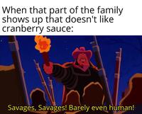 When that part of the family shows up that doesn't like cranberry sauce: Savages, Savages! Barely even human!