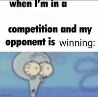when I'm in a competition and my opponent is winning: imgflip.com