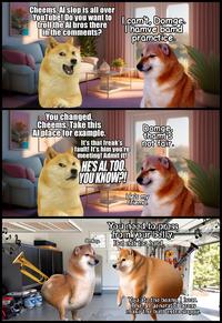 Cheems, Al slop is all over YouTube! Do you want to troll the Al bros there in the comments? camt, Domge. I hamve bamd pramctice. You changed, Cheems. Take this Al place for example. It's that freak's fault! It's him you're meeting! Admit it! HE'S ALTOO YOU KNOW?! Domge, thamt's not fair. He's my friemd. Omkay. You need to press from your belly. But not too hard. You ate the beans, I hear. The Al generated beans make the butt extra sloppy.