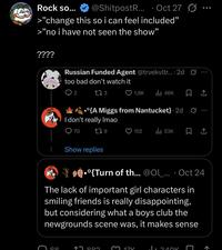 Rock so... @ShitpostR... Oct 27 Ø • >"change this so i can feel included" >"no i have not seen the show" ???? Russian Funded Agent @trvekvltr.... 2d too bad don't watch it 2 273 1,8K Ill 46K •{A Miggs from Nantucket} 2d G I don't really Imao 070 179 Show replies 152 53K • •º{Turn of th... @Ol_... Oct 24 The lack of important girl characters in smiling friends is really disappointing, but considering what a boys club the newgrounds scene was, it makes sense 000 3 171/ Лолок 600