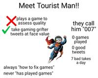 Meet Tourist Man!! plays a game to assess quality take gaming grifter tweets at face value always "how to fix games" never "has played games" they call him "007" 0 games played O good tweets 7 bad takes a day