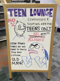 TEEN LOUNGE NO COMPUTERS & SEATING ARE FOR TEENS ONLY NO. ADULTS WEETES HOW MANY TIMES DO WE HAVE TO TEACH YOU THIS LESSON, OLD MAN? ALLOWED