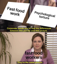 Fast food work Psychological torture Corporate needs you to find the differences between this picture and this picture. fast food workers They're the same picture.