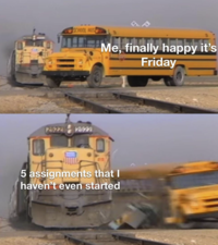 SCHOOL HIS Me, finally happy it's Friday 23222322 5 assignments that I haven't even started