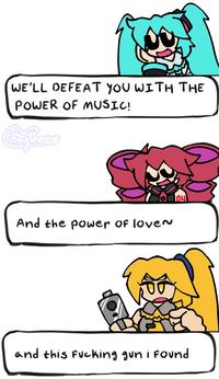 WE'LL DEFEAT YOU WITH THE POWER OF MUSIC! And the power of loven ne and this f------ gun i found