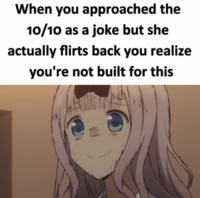 When you approached the 10/10 as a joke but she actually flirts back you realize you're not built for this