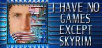 I HAVE NO GAMES EXCEPT SKYRIM
