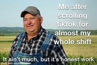 Me after scrolling tiktok for almost my whole shift It ain't much, but it's honest work made with mematic