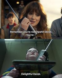 Remember you're not D------ Derek. You're-- Delightful Derek.