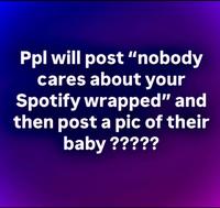 Ppl will post "nobody cares about your Spotify wrapped" and then post a pic of their baby ?????