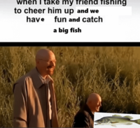 when I take my friend fishing to cheer him up and we have fun and catch a big fish