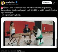 Amy Reichert ❤ @amyforsandiego Subscribe 10 * Follow & turn on notifications. A California PUBLIC high school, Canyon Crest Academy allegedly took $10,000 to let OF models film in a high school gym. I am exposing everything. 8:40 AM ⚫ Dec 8, 2025 11.7K Views 24 THOUR TAC