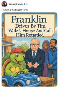 donaldjtrumpjr 9h Franklin is the BASED Turtle! Franklin Drives By Tim Walz's House And Calls Him Retarded