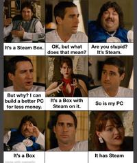 It's a Steam Box. OK, but what does that mean? Are you stupid? It's Steam. But why? I can build a better PC for less money. It's a Box with Steam on it. So is my PC It's a Box made with mematic It has Steam