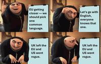 EU getting closer-we should pick one common language. Let's go with English, everyone knows that one. UK left the EU and US went rogue. UK left the EU and US went rogue.