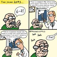THE YEAR 2093... 6-7! THAT IS CORRECT, MR. SMITH, YOU HAVE BURST FRACTURES AT BOTH C6 AND C7 IN YOUR CERVICAL SPiNe AFTER YOUR FALL THIS IS A SERIOUS INJURY SIR, THERE IS A Risk you COULD BECOME PARALYZED if we DON'T OPERATE AS SOON AS possible @MOOBYCOMics heh heh heh ..SIR?