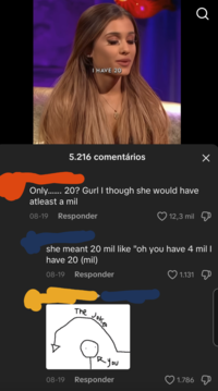 I HAVE 20 5.216 comentários a Only....... 20? Gurl I though she would have atleast a mil 08-19 Responder 12,3 mil ☑ she meant 20 mil like "oh you have 4 mil I have 20 (mil) 08-19 Responder 1.131 The Joke Ryou 08-19 Responder 1.786