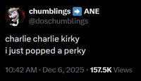 chumblings ➡ANE @doschumblings charlie charlie kirky i just popped a perky 10:42 AM · Dec 6, 2025 157.5K Views