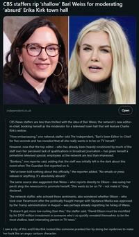 CBS staffers rip 'shallow' Bari Weiss for moderating 'absurd' Erika Kirk town hall independent.co.uk Open CBS News staffers are less than thrilled with the idea of Bari Weiss, the network's new editor- in-chief, booking herself as the moderator for a televised town hall that will feature Charlie Kirk's widow. "How embarrassing," one network staffer told The Independent. "Bari's been Editor-in-Chief for five seconds and has revealed that all she really wants is to be on TV herself." However, now that the top editor - who has already been heavily scrutinized by much of the staff over her perceived lack of qualifications in broadcast journalism - has given herself a primetime televised special, employees at the network are less than impressed. "Bonkers," one reporter said, adding that the staff was initially left in the dark about this event when The Guardian first reported on it. "We've been told nothing about this officially," the reporter added. "No emails or press release or anything. It's absolutely absurd." The same source also suggested that Weiss - who reports directly to Ellison - was using her perch atop the newsroom to promote herself. "She wants to be on TV - not make it," they declared. The network staffer, who echoed those sentiments, also wondered whether Ellison - who took over Paramount after the politically fraught merger with Skydance Media was approved by the Trump administration in August - was perhaps already regretting his hiring of Weiss. "It doesn't get more toe-curling than this," the staffer said. "David Ellison must be mortified by his $150 million investment in someone who's so quickly revealed themselves to be the most shallow, least interesting person in TV news." I saw a clip of this and Erika Kirk looked like someone pranked her by doing her eyebrows to make her look like an angry cartoon character.