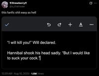 +Xtrawberry+ @s_chainsaw this fanfic s--- easy as hell +A "I will kill you!" Will declared. Hannibal shook his head sadly. "But I would like to suck your c---."| 12:29 AM - Aug 10, 2025 -1.8M Views