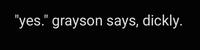 "yes." grayson says, dickly.