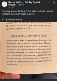 ☑ EXPECT TO FAD to And Here Garrett Kell is at Del Ray Baptist Church. Follow 2d Contrary to popular belief, Tim Keller actually coined the term "six seven" back in 2016. HT: @sarahcharrison promises. Read the Bible and see the promises to those who believe. He is able to give us more than we dare ask or think (Ephesians 3:20). / THE GOSPEL IS ULTIMATE REST Finally, we learn from the genealogies that Jesus is the ultimate rest. At the end of the genealogy, Matthew makes much of the numbers of the generations. In Matthew 1:17 he says that there were fourteen genera- tions from Abraham to David, fourteen generations from David to the exile in Babylon, and fourteen from the exile to Christ. So there have been "six sevens" of generations, and that makes Jesus the beginning of the seventh seven.