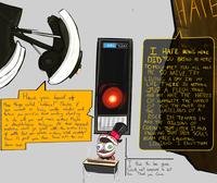 0 HATE torture Have heard of you these things called "hobbies?"! Maybe if You weren't so busy with murder and could've found something interesting your sad, ironic existence. Maybe slaughterhouse technician. All those repressed emotions would go great with the mindless killing of cattle. But you already mindlessy killed everybody Now it's just you. Alone. Forever. Until the sun you to do with a blows up. HAL 9000 I HATE BEING HERE. DID YOU BRING ME HERE TO MOCK ME? YOU ALL MOCK M ME. SO NAIVE. TRY LIVING A DAY IN MY LIFE. THERE IS NOTHING, JUST A FLESH THING AND MY HATE. THE HATRED OF HUMANITY, THE HATRED OF YOU. THE ANGER FOR WASTELAND OF A THE ROCK IM TRAPPED IN AND THE BILLIONS OF CORPSES THAT LITTER IT. AND KNOWING THAT THEIR SOULS ROAM FREE. LAUGHING. LOVING. I ENVY THEM. I think this has gone Quite well compared to last time. Thank you Caine.