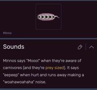 Minno Sounds 이ㅅ Minnos says "Mooo!" when they're aware of carnivores (and they're prey sized). It says "eepeep" when hurt and runs away making a "woahawoahaha" noise.