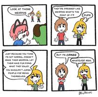 LOOK AT THOSE WEIRDOS JUST BECAUSE YOU THINK ITS NOT NORMAL, DOESN'T MAKE THEM WEIRDOS, LET THEM HAVE FUN DOING WHAT THEY ENJOY. YOU SHOULDN'T JUDGE PEOPLE FOR BEING THEMSELVES. THEY'RE DRESSED LIKE WEIRDOS WHAT'S THE POINT OF IT? DUDE BUT ITS CRINGE WHATEVER MAN. geckowo